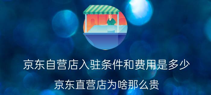 京东自营店入驻条件和费用是多少 京东直营店为啥那么贵？